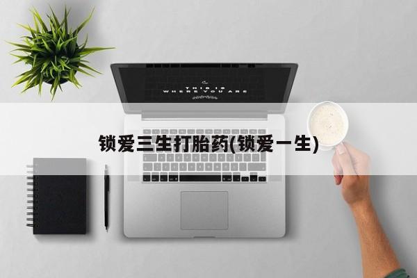 私人卖打胎药微信号,亲测有效！锁爱三生打胎药(锁爱一生)