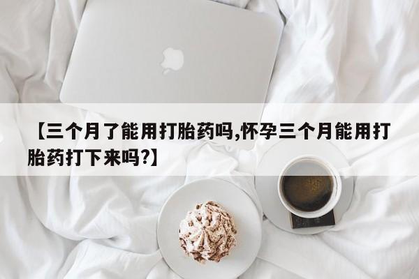 私人卖打胎药微信号,亲测有效！【三个月了能用打胎药吗,怀孕三个月能用打胎药打下来吗?】