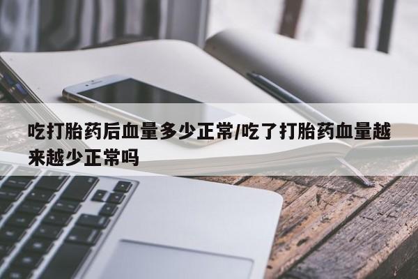 私人卖打胎药微信号,亲测有效！吃打胎药后血量多少正常/吃了打胎药血量越来越少正常吗