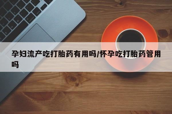 私人卖打胎药微信号,亲测有效！孕妇流产吃打胎药有用吗/怀孕吃打胎药管用吗