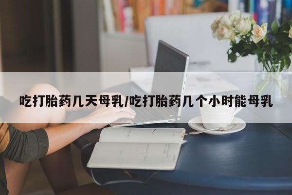 私人卖打胎药微信号,亲测有效！吃打胎药几天母乳/吃打胎药几个小时能母乳