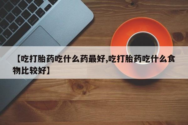 私人卖打胎药微信号,亲测有效！【吃打胎药吃什么药最好,吃打胎药吃什么食物比较好】