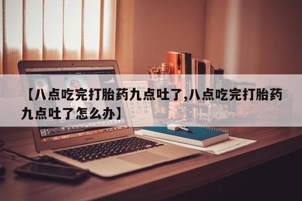 私人卖打胎药微信号,亲测有效！【八点吃完打胎药九点吐了,八点吃完打胎药九点吐了怎么办】