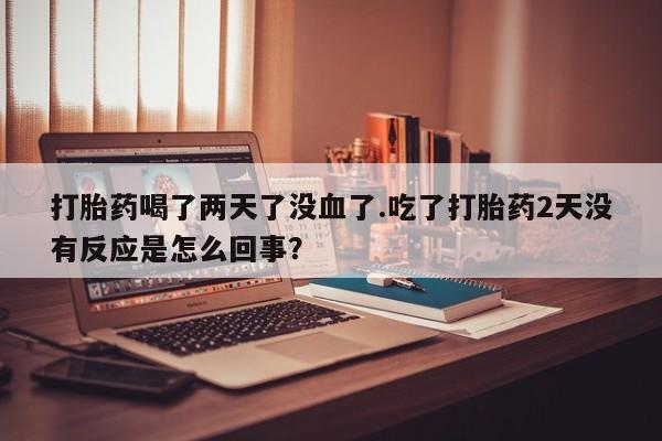 私人卖打胎药微信号,亲测有效！打胎药喝了两天了没血了.吃了打胎药2天没有反应是怎么回事？
