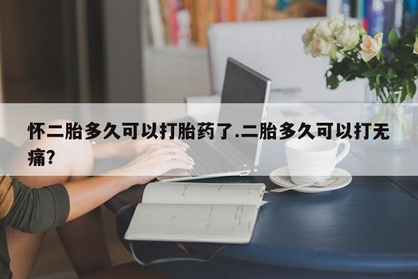 私人卖打胎药微信号,亲测有效！怀二胎多久可以打胎药了.二胎多久可以打无痛？