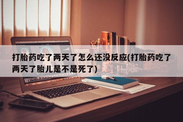 私人卖打胎药微信号,亲测有效！打胎药吃了两天了怎么还没反应(打胎药吃了两天了胎儿是不是死了)