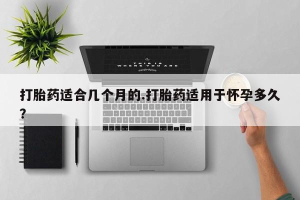私人卖打胎药微信号,亲测有效！打胎药适合几个月的.打胎药适用于怀孕多久？