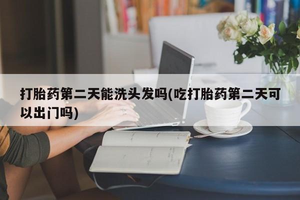 私人卖打胎药微信号,亲测有效！打胎药第二天能洗头发吗(吃打胎药第二天可以出门吗)