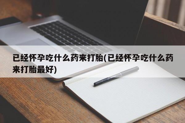 私人卖打胎药微信号,亲测有效！已经怀孕吃什么药来打胎(已经怀孕吃什么药来打胎最好)