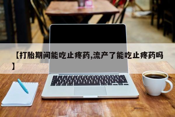 私人卖打胎药微信号,亲测有效！【打胎期间能吃止疼药,流产了能吃止疼药吗】