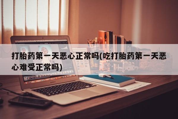 私人卖打胎药微信号,亲测有效！打胎药第一天恶心正常吗(吃打胎药第一天恶心难受正常吗)
