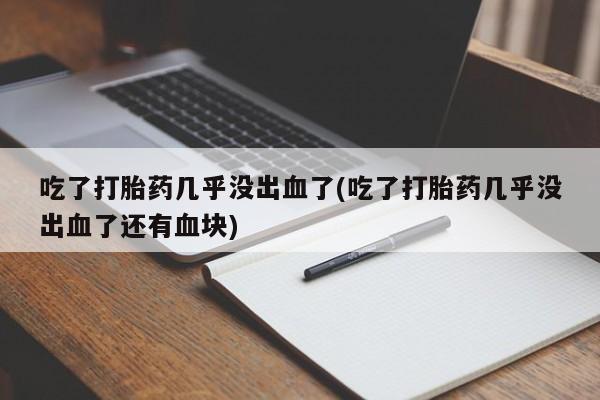 私人卖打胎药微信号,亲测有效！吃了打胎药几乎没出血了(吃了打胎药几乎没出血了还有血块)