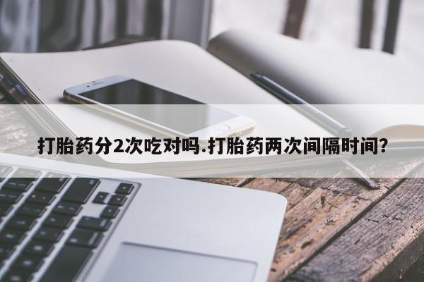 私人卖打胎药微信号,亲测有效！打胎药分2次吃对吗.打胎药两次间隔时间？