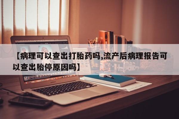 私人卖打胎药微信号,亲测有效！【病理可以查出打胎药吗,流产后病理报告可以查出胎停原因吗】