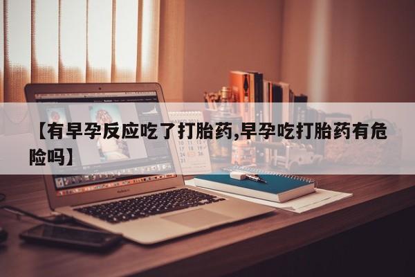 私人卖打胎药微信号,亲测有效！【有早孕反应吃了打胎药,早孕吃打胎药有危险吗】