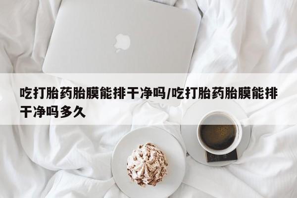 私人卖打胎药微信号,亲测有效！吃打胎药胎膜能排干净吗/吃打胎药胎膜能排干净吗多久