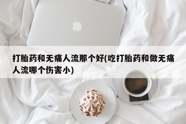 私人卖打胎药微信号,亲测有效！打胎药和无痛人流那个好(吃打胎药和做无痛人流哪个伤害小)