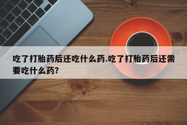 私人卖打胎药微信号,亲测有效！吃了打胎药后还吃什么药.吃了打胎药后还需要吃什么药？