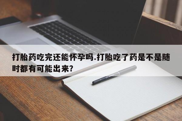 私人卖打胎药微信号,亲测有效！打胎药吃完还能怀孕吗.打胎吃了药是不是随时都有可能出来？