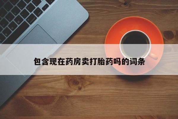 私人卖打胎药微信号,亲测有效！包含现在药房卖打胎药吗的词条