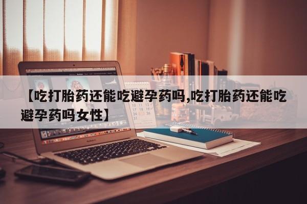 私人卖打胎药微信号,亲测有效！【吃打胎药还能吃避孕药吗,吃打胎药还能吃避孕药吗女性】