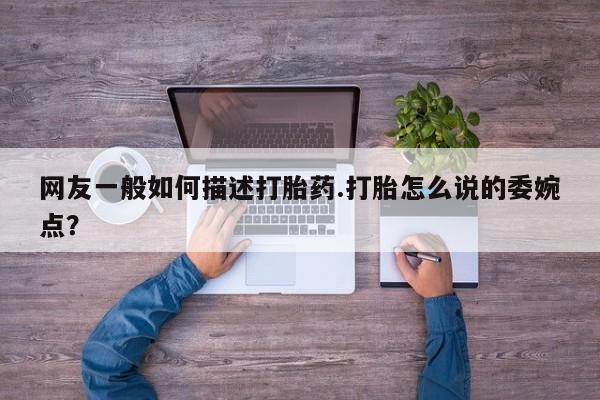 私人卖打胎药微信号,亲测有效！网友一般如何描述打胎药.打胎怎么说的委婉点？