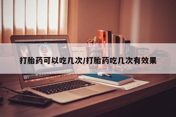私人卖打胎药微信号,亲测有效！打胎药可以吃几次/打胎药吃几次有效果