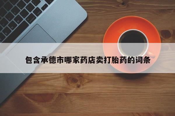 私人卖打胎药微信号,亲测有效！包含承德市哪家药店卖打胎药的词条