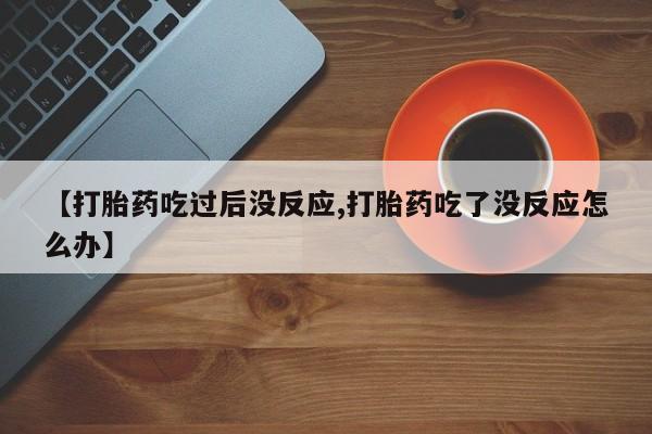 私人卖打胎药微信号,亲测有效！【打胎药吃过后没反应,打胎药吃了没反应怎么办】