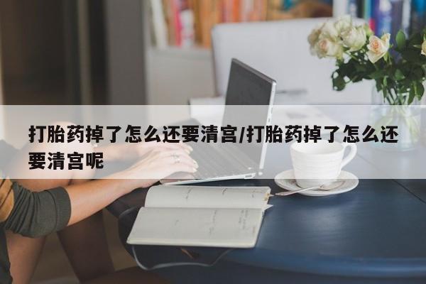私人卖打胎药微信号,亲测有效！打胎药掉了怎么还要清宫/打胎药掉了怎么还要清宫呢