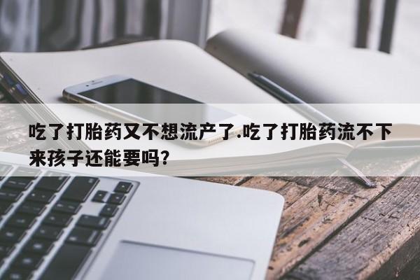 私人卖打胎药微信号,亲测有效！吃了打胎药又不想流产了.吃了打胎药流不下来孩子还能要吗？