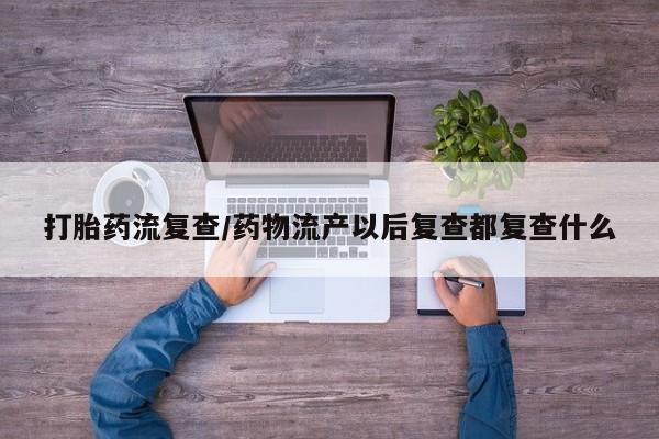 私人卖打胎药微信号,亲测有效！打胎药流复查/药物流产以后复查都复查什么