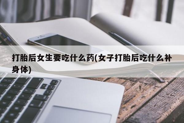 私人卖打胎药微信号,亲测有效！打胎后女生要吃什么药(女子打胎后吃什么补身体)