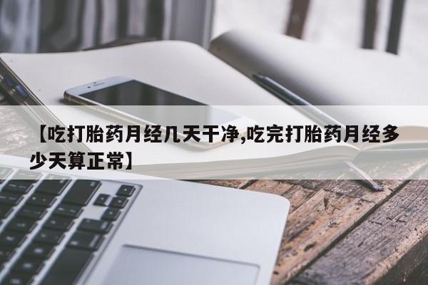 私人卖打胎药微信号,亲测有效！【吃打胎药月经几天干净,吃完打胎药月经多少天算正常】