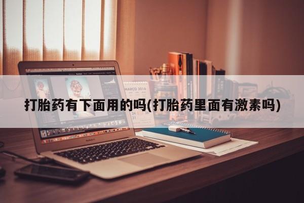私人卖打胎药微信号,亲测有效！打胎药有下面用的吗(打胎药里面有激素吗)