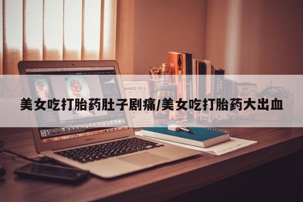 私人卖打胎药微信号,亲测有效！美女吃打胎药肚子剧痛/美女吃打胎药大出血