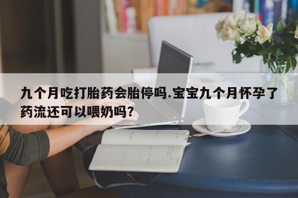 私人卖打胎药微信号,亲测有效！九个月吃打胎药会胎停吗.宝宝九个月怀孕了药流还可以喂奶吗？