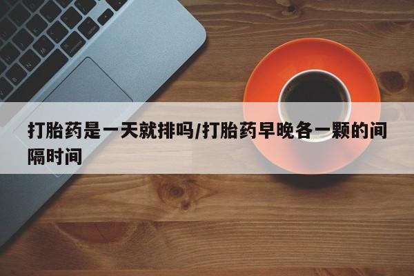 私人卖打胎药微信号,亲测有效！打胎药是一天就排吗/打胎药早晚各一颗的间隔时间