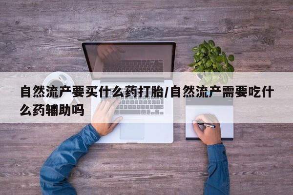 私人卖打胎药微信号,亲测有效！自然流产要买什么药打胎/自然流产需要吃什么药辅助吗