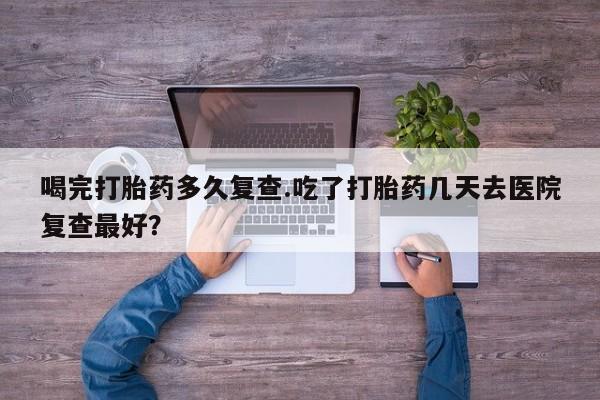 私人卖打胎药微信号,亲测有效！喝完打胎药多久复查.吃了打胎药几天去医院复查最好？
