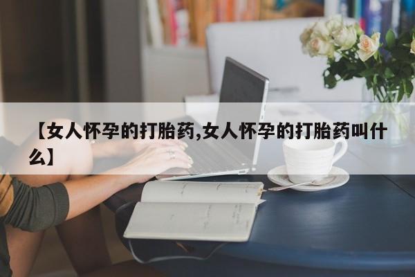 私人卖打胎药微信号,亲测有效！【女人怀孕的打胎药,女人怀孕的打胎药叫什么】