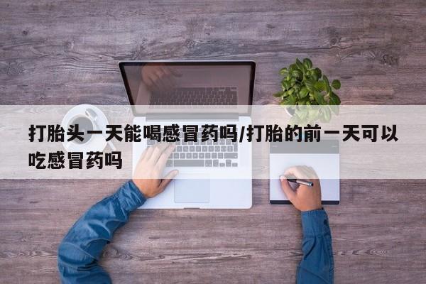 私人卖打胎药微信号,亲测有效！打胎头一天能喝感冒药吗/打胎的前一天可以吃感冒药吗