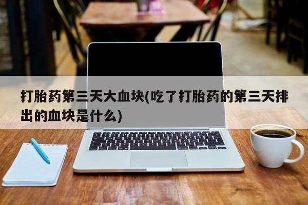 私人卖打胎药微信号,亲测有效！打胎药第三天大血块(吃了打胎药的第三天排出的血块是什么)