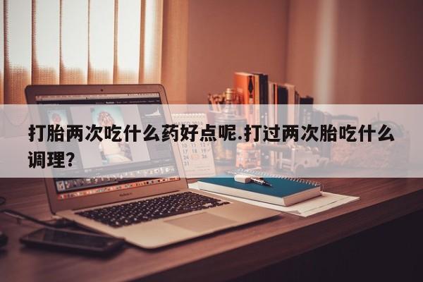 私人卖打胎药微信号,亲测有效！打胎两次吃什么药好点呢.打过两次胎吃什么调理？