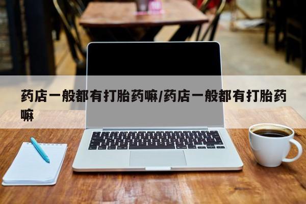 私人卖打胎药微信号,亲测有效！药店一般都有打胎药嘛/药店一般都有打胎药嘛