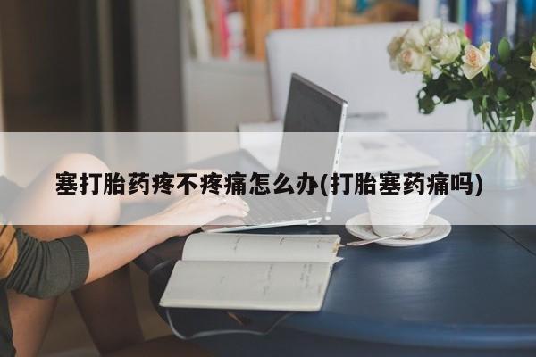 私人卖打胎药微信号,亲测有效！塞打胎药疼不疼痛怎么办(打胎塞药痛吗)