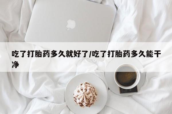 私人卖打胎药微信号,亲测有效！吃了打胎药多久就好了/吃了打胎药多久能干净