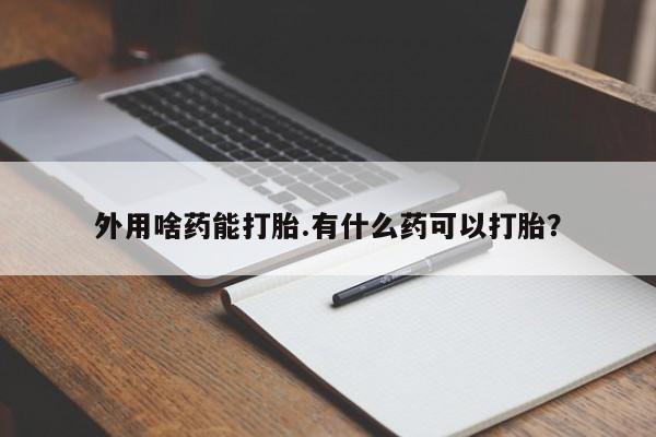 私人卖打胎药微信号,亲测有效！外用啥药能打胎.有什么药可以打胎？