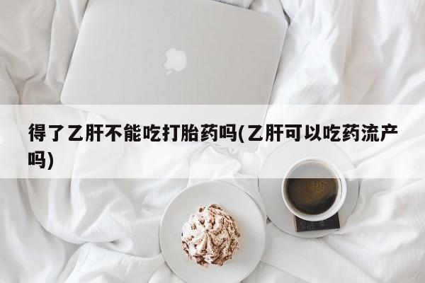 私人卖打胎药微信号,亲测有效！得了乙肝不能吃打胎药吗(乙肝可以吃药流产吗)