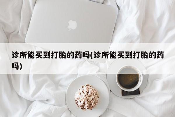 私人卖打胎药微信号,亲测有效！诊所能买到打胎的药吗(诊所能买到打胎的药吗)